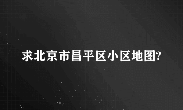 求北京市昌平区小区地图?