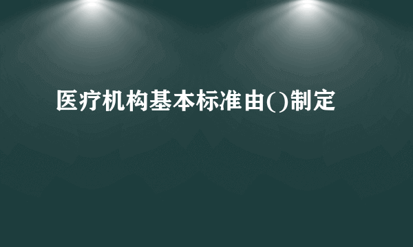 医疗机构基本标准由()制定