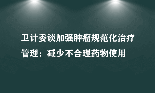 卫计委谈加强肿瘤规范化治疗管理：减少不合理药物使用