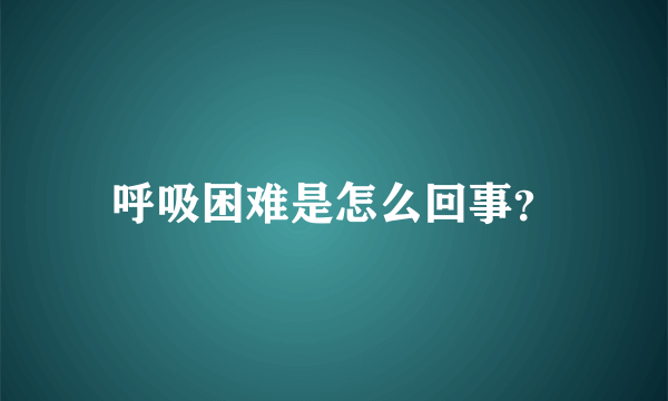 呼吸困难是怎么回事？