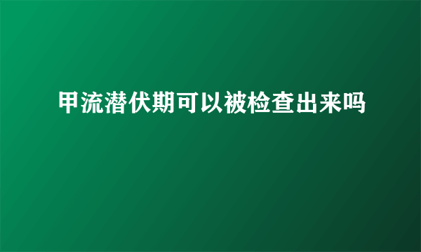 甲流潜伏期可以被检查出来吗