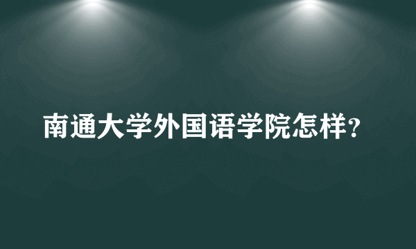 南通大学外国语学院怎样？