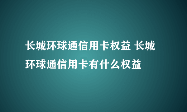 长城环球通信用卡权益 长城环球通信用卡有什么权益