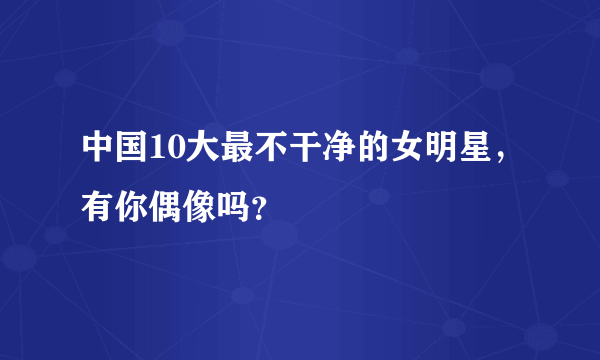 中国10大最不干净的女明星，有你偶像吗？