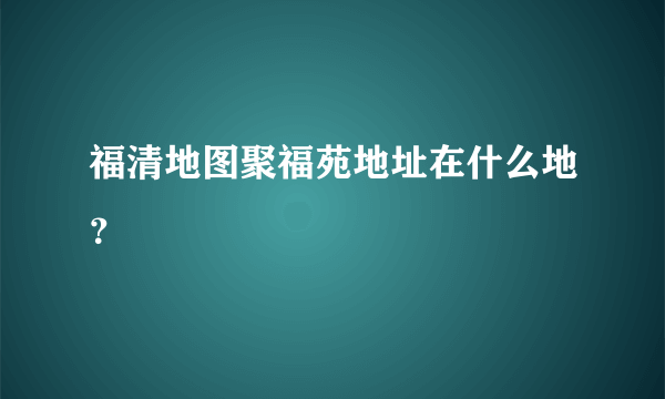 福清地图聚福苑地址在什么地？