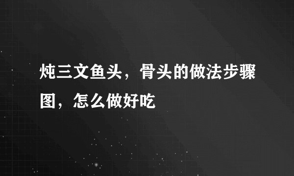 炖三文鱼头，骨头的做法步骤图，怎么做好吃