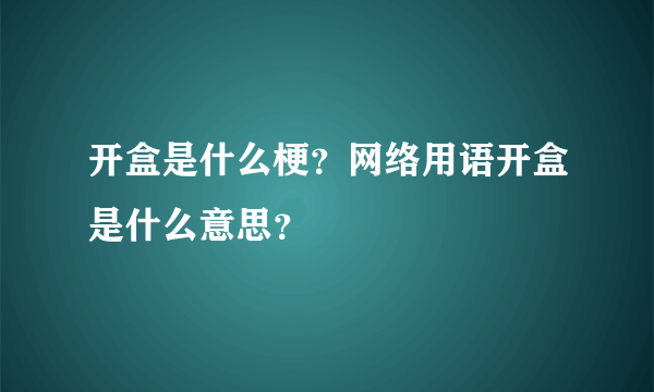 开盒是什么梗？网络用语开盒是什么意思？