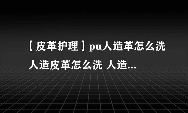 【皮革护理】pu人造革怎么洗 人造皮革怎么洗 人造皮革清洗保养指南