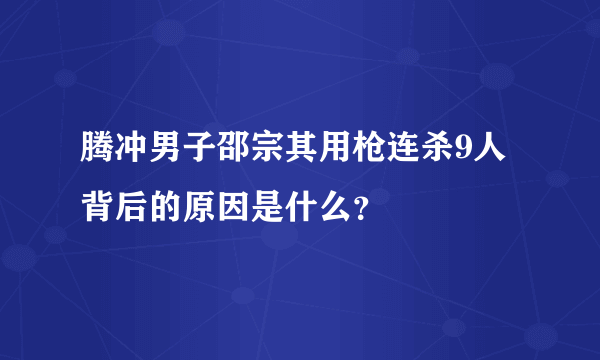 腾冲男子邵宗其用枪连杀9人背后的原因是什么？