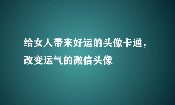 给女人带来好运的头像卡通，改变运气的微信头像