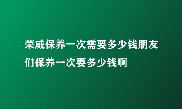 荣威保养一次需要多少钱朋友们保养一次要多少钱啊