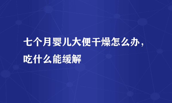 七个月婴儿大便干燥怎么办，吃什么能缓解