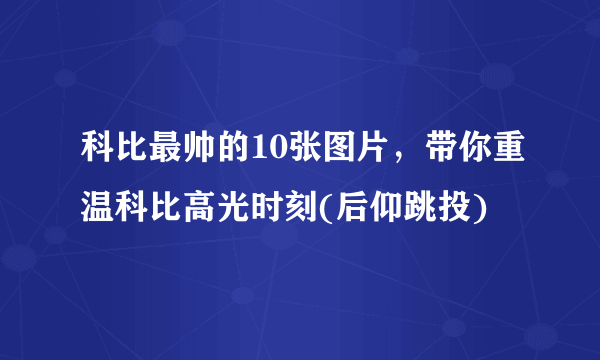 科比最帅的10张图片，带你重温科比高光时刻(后仰跳投)