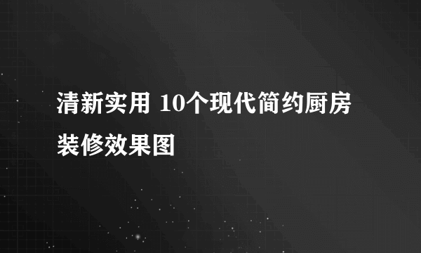 清新实用 10个现代简约厨房装修效果图