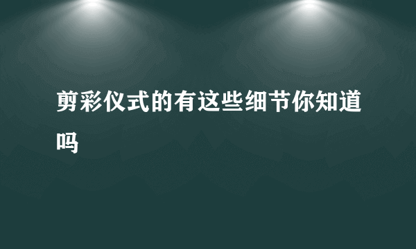 剪彩仪式的有这些细节你知道吗