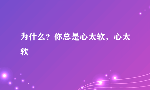 为什么？你总是心太软，心太软