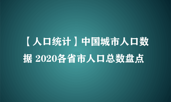 【人口统计】中国城市人口数据 2020各省市人口总数盘点