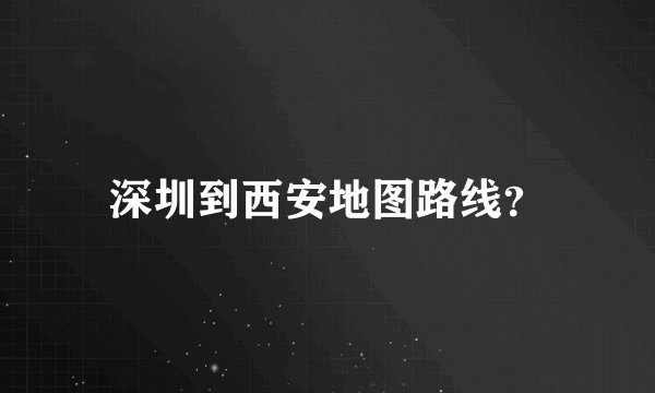 深圳到西安地图路线？