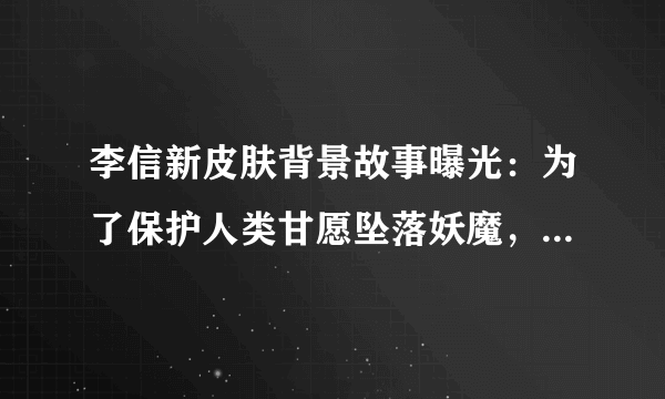 李信新皮肤背景故事曝光：为了保护人类甘愿坠落妖魔，太令人心疼