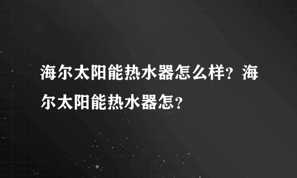 海尔太阳能热水器怎么样？海尔太阳能热水器怎？