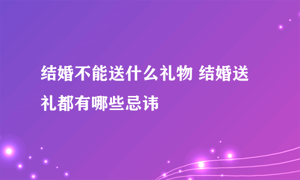 结婚不能送什么礼物 结婚送礼都有哪些忌讳