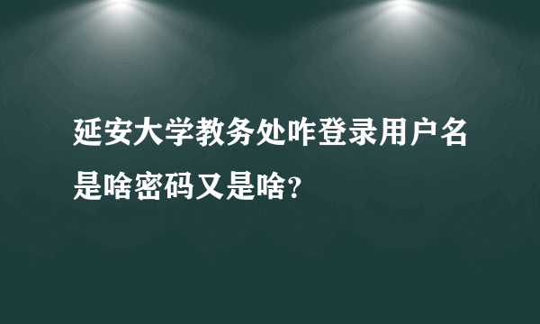 延安大学教务处咋登录用户名是啥密码又是啥？