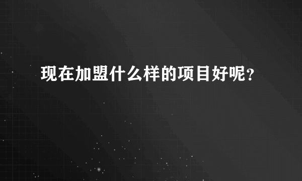 现在加盟什么样的项目好呢？