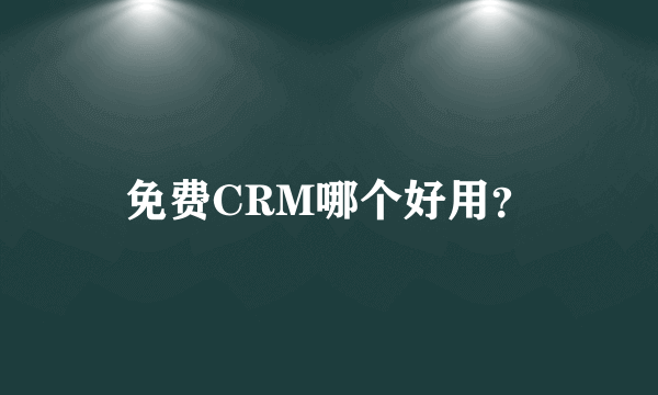 免费CRM哪个好用？