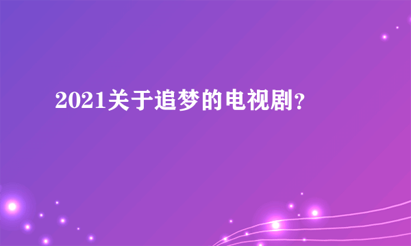 2021关于追梦的电视剧？