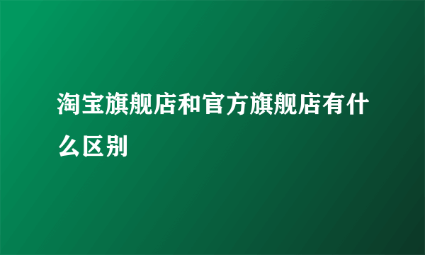 淘宝旗舰店和官方旗舰店有什么区别