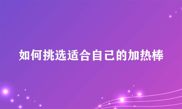 如何挑选适合自己的加热棒