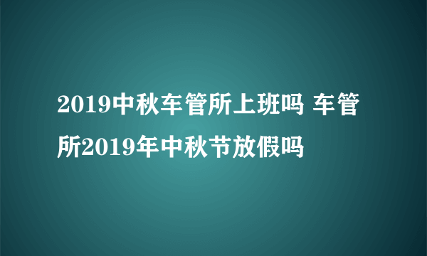 2019中秋车管所上班吗 车管所2019年中秋节放假吗