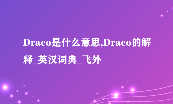 Draco是什么意思,Draco的解释_英汉词典_飞外