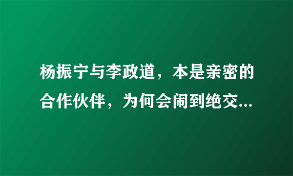 杨振宁与李政道，本是亲密的合作伙伴，为何会闹到绝交的地步？