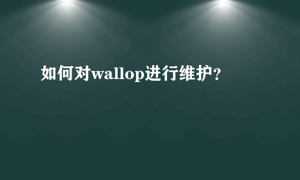 如何对wallop进行维护？