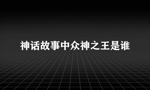 神话故事中众神之王是谁