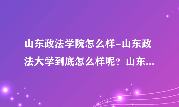 山东政法学院怎么样-山东政法大学到底怎么样呢？山东政法大学到底？