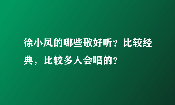 徐小凤的哪些歌好听？比较经典，比较多人会唱的？