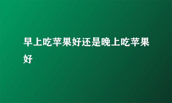 早上吃苹果好还是晚上吃苹果好