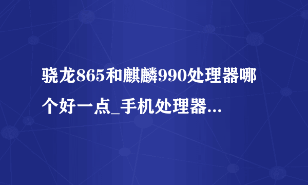 骁龙865和麒麟990处理器哪个好一点_手机处理器麒麟990好还是骁龙865好