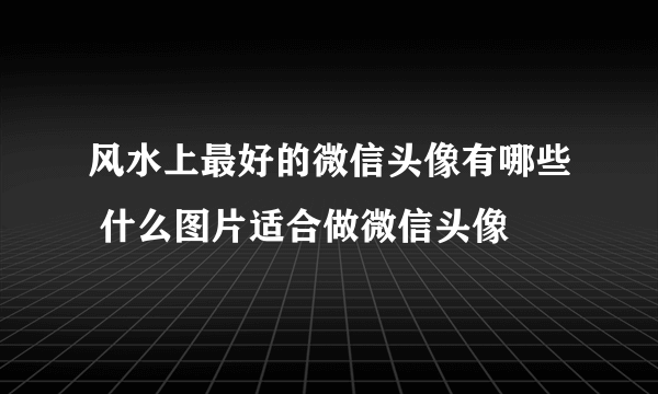 风水上最好的微信头像有哪些 什么图片适合做微信头像