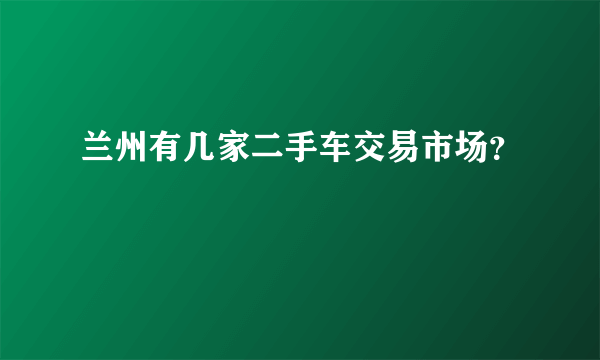 兰州有几家二手车交易市场？