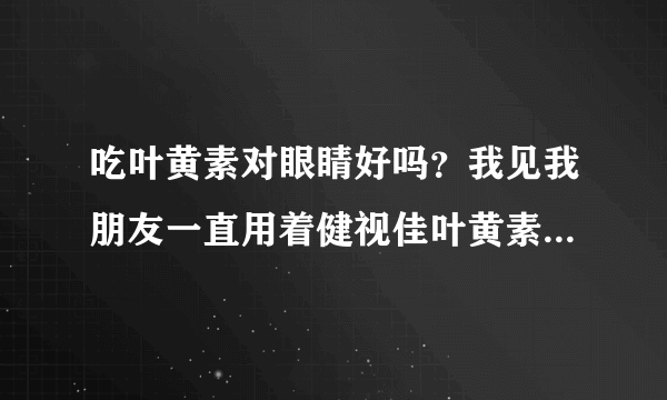 吃叶黄素对眼睛好吗？我见我朋友一直用着健视佳叶黄素来护眼，说可以缓解眼疲劳什么的，为什么吃叶黄素对眼睛好阿？