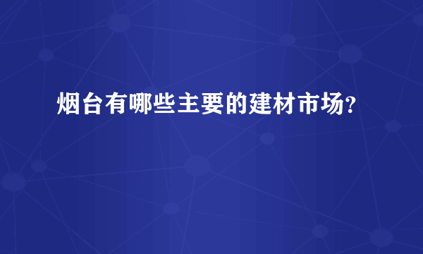 烟台有哪些主要的建材市场？