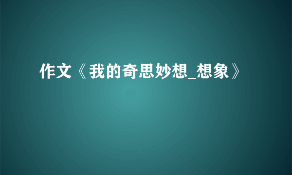 作文《我的奇思妙想_想象》