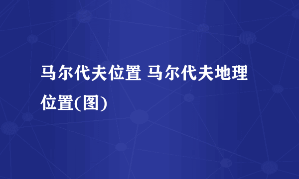 马尔代夫位置 马尔代夫地理位置(图)