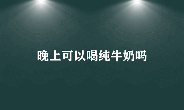 晚上可以喝纯牛奶吗