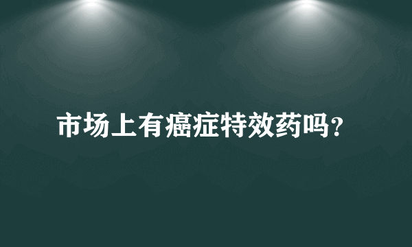 市场上有癌症特效药吗？