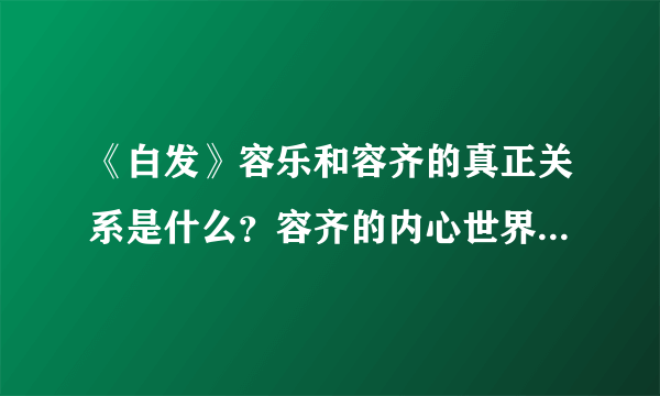 《白发》容乐和容齐的真正关系是什么？容齐的内心世界在承受些什么？