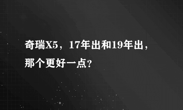 奇瑞X5，17年出和19年出，那个更好一点？